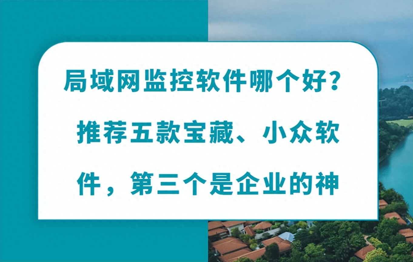 局域网监控软件哪个好？推荐五款宝藏软件，第三个是企业的神