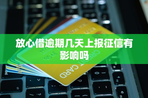 放心借逾期几天上报征信有影响吗