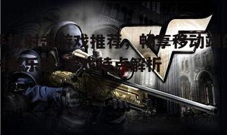 手机射击游戏推荐，畅享移动端的射击乐趣-游戏特点解析