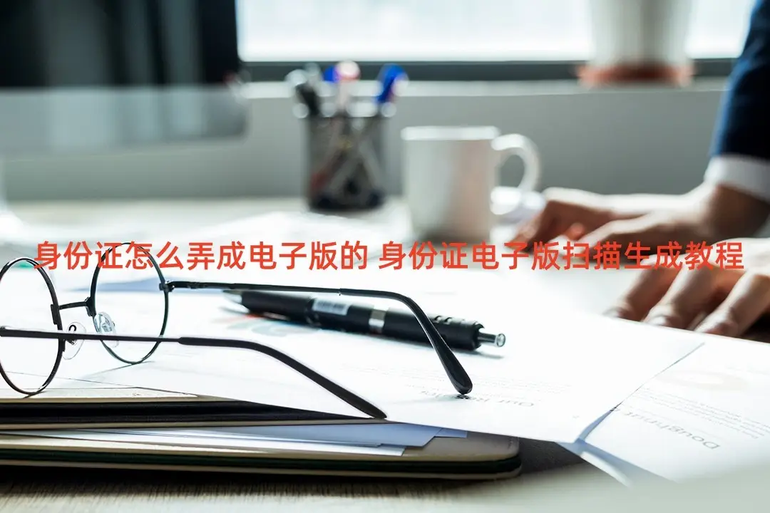 身份证怎么弄成电子版的 身份证电子版扫描生成教程