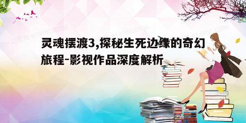 灵魂摆渡3,探秘生死边缘的奇幻旅程-影视作品深度解析
