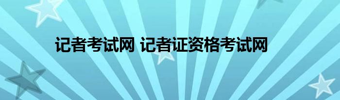 记者考试网 记者证资格考试网