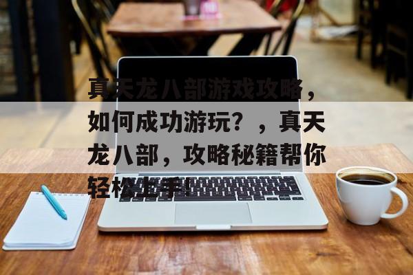 真天龙八部游戏攻略，如何成功游玩？，真天龙八部，攻略秘籍帮你轻松上手!