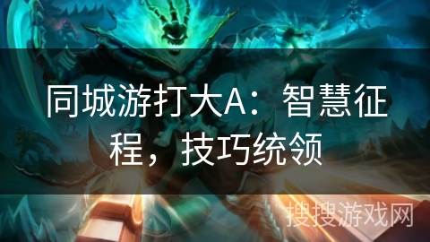 同城游打大A:智慧征程,技巧统领