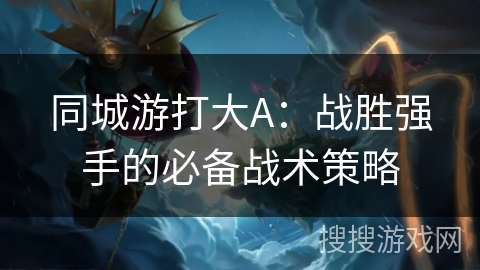 同城游打大A：战胜强手的必备战术策略