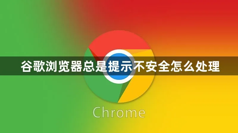 谷歌浏览器总是提示不安全怎么处理