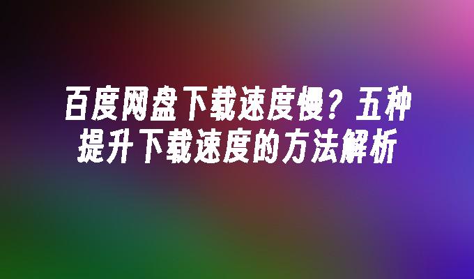 百度网盘下载速度慢？五种提升下载速度的方法解析