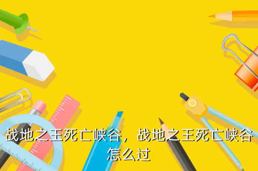战地之王死亡峡谷,战地之王死亡峡谷怎么过