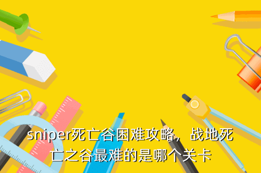 sniper死亡谷困难攻略,战地死亡之谷最难的是哪个关卡