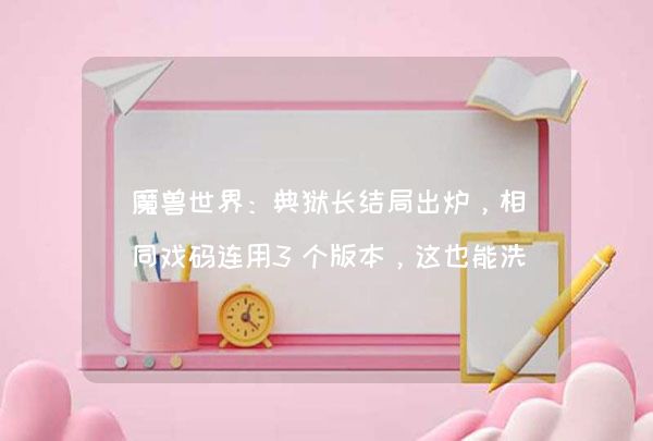 魔兽世界：典狱长结局出炉，相同戏码连用3个版本，这也能洗白？