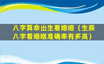 八字算命出生看婚姻（生辰八字看婚姻准确率有多高）