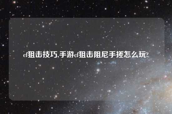 cf狙击技巧,手游cf狙击阻尼手搓怎么玩?