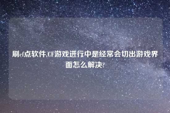 刷cf点软件,CF游戏进行中是经常会切出游戏界面怎么解决?