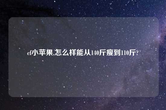 cf小苹果,怎么样能从140斤瘦到110斤?