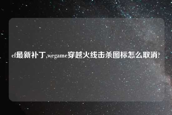 cf最新补丁,wegame穿越火线击杀图标怎么取消?