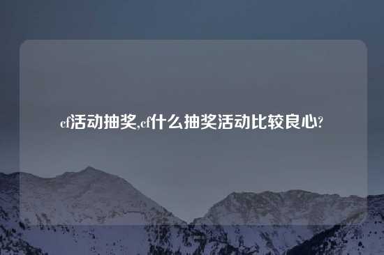 cf活动抽奖,cf什么抽奖活动比较良心?