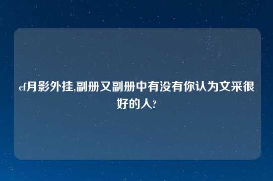 cf月影外挂,副册又副册中有没有你认为文采很好的人?