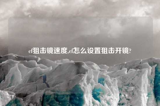 cf狙击镜速度,cf怎么设置狙击开镜?
