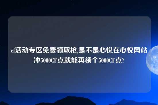 cf活动专区免费领取枪,是不是心悦在心悦网站冲5000CF点就能再领个5000CF点?