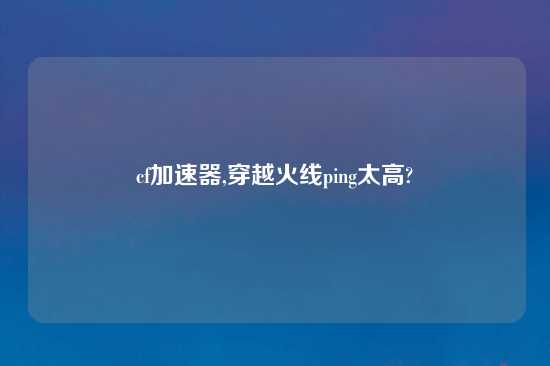 cf加速器,穿越火线ping太高?