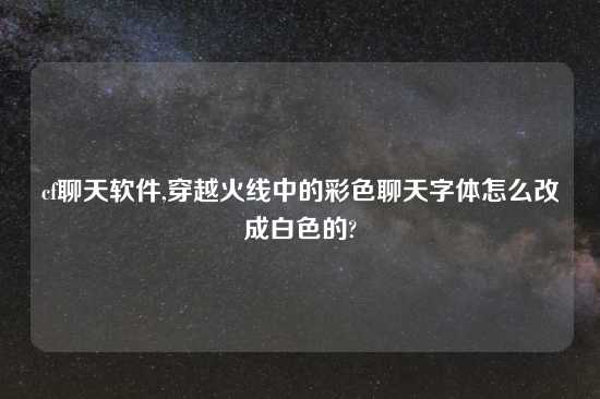 cf聊天软件,穿越火线中的彩色聊天字体怎么改成白色的?