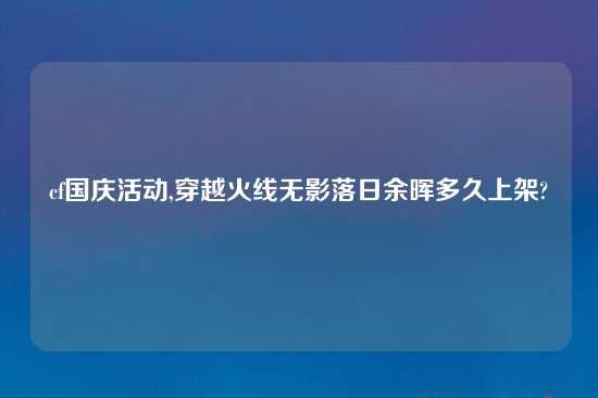 cf国庆活动,穿越火线无影落日余晖多久上架?