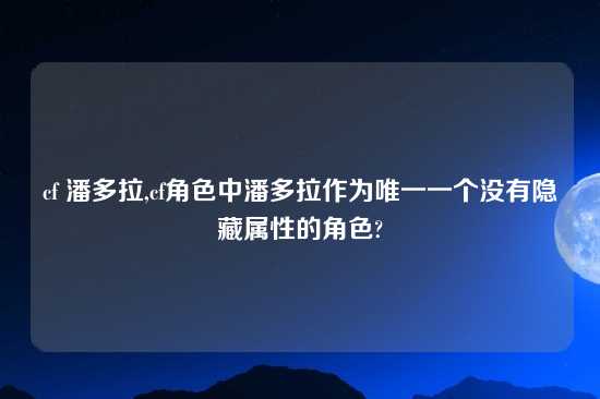 cf 潘多拉,cf角色中潘多拉作为唯一一个没有隐藏属性的角色?