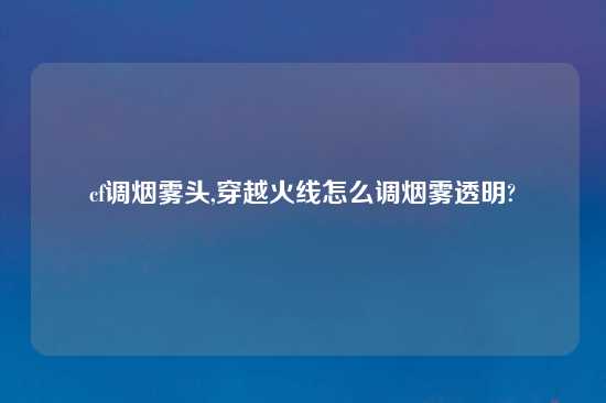 cf调烟雾头,穿越火线怎么调烟雾透明?