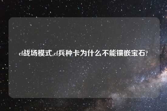 cf战场模式,cf兵种卡为什么不能镶嵌宝石?