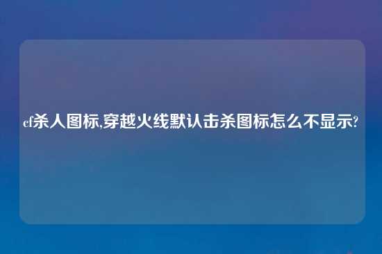 cf杀人图标,穿越火线默认击杀图标怎么不显示?