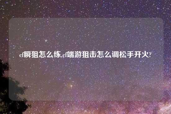 cf瞬狙怎么练,cf端游狙击怎么调松手开火?