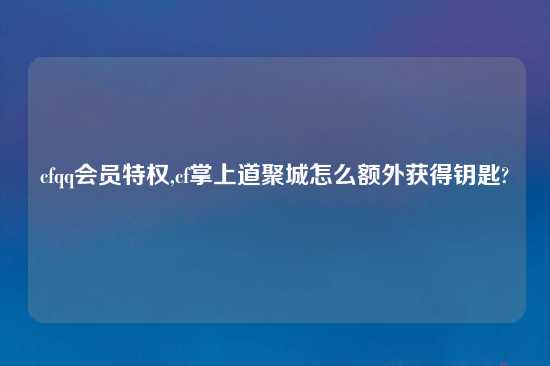 cfqq会员特权,cf掌上道聚城怎么额外获得钥匙?