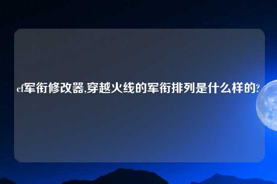 cf军衔修改器,穿越火线的军衔排列是什么样的?