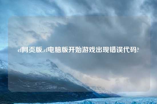 cf网页版,cf电脑版开始游戏出现错误代码?