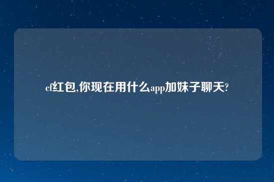 cf红包,你现在用什么app加妹子聊天?