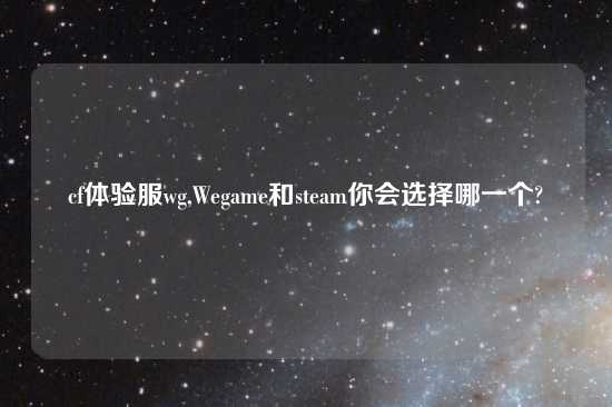 cf体验服wg,Wegame和steam你会选择哪一个?