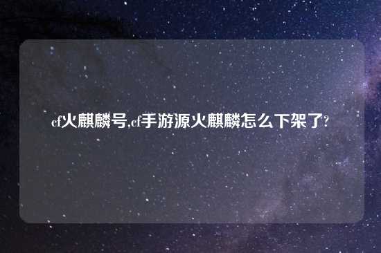 cf火麒麟号,cf手游源火麒麟怎么下架了?