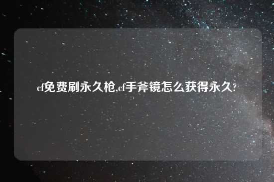 cf免费刷永久枪,cf手斧镜怎么获得永久?