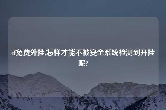 cf免费外挂,怎样才能不被安全系统检测到开挂呢?