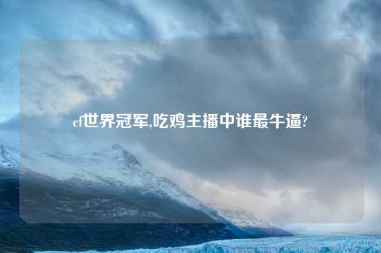 cf世界冠军,吃鸡主播中谁最牛逼?