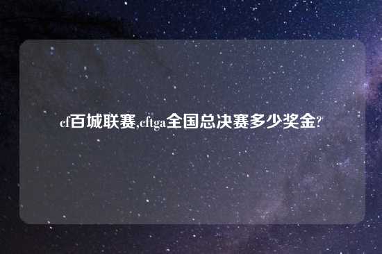 cf百城联赛,cftga全国总决赛多少奖金?