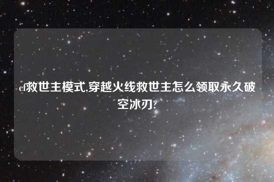 cf救世主模式,穿越火线救世主怎么领取永久破空冰刃?