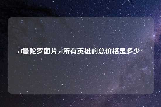 cf曼陀罗图片,cf所有英雄的总价格是多少?