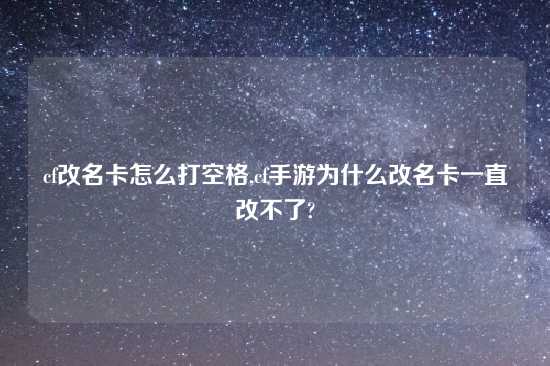 cf改名卡怎么打空格,cf手游为什么改名卡一直改不了?