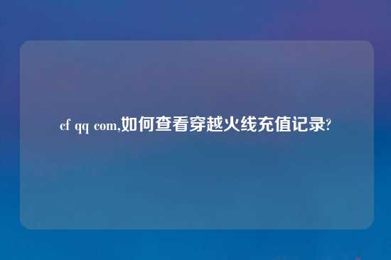 cf qq com,如何查看穿越火线充值记录?