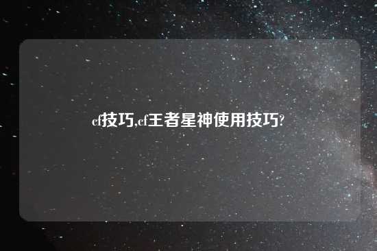 cf技巧,cf王者星神使用技巧?