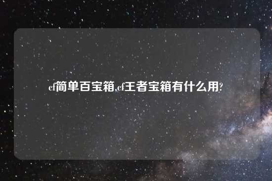 cf简单百宝箱,cf王者宝箱有什么用?