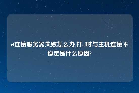 cf连接服务器失败怎么办,打cf时与主机连接不稳定是什么原因?