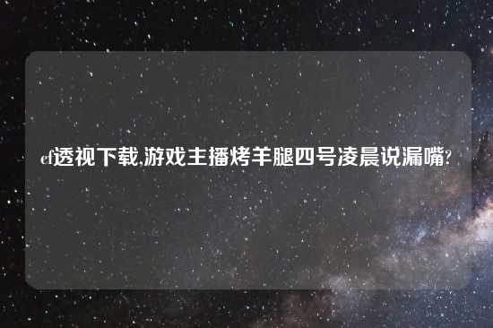 cf透视怎么玩,游戏主播烤羊腿四号凌晨说漏嘴?