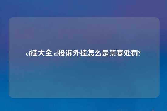 cf挂大全,cf投诉外挂怎么是禁赛处罚?